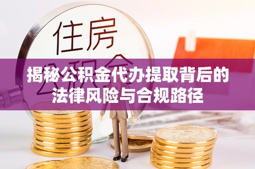 怀来揭秘公积金代办提取背后的法律风险与合规路径