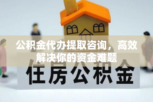 怀来公积金代办提取咨询，高效解决你的资金难题