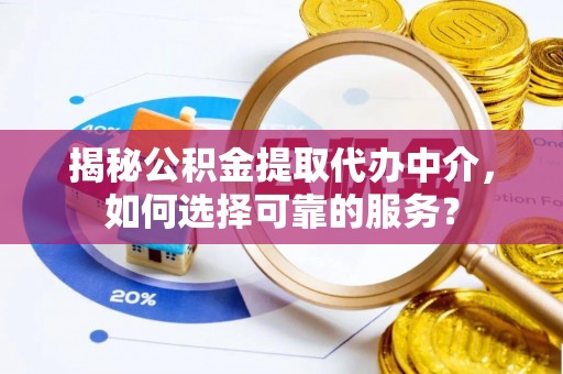 怀来揭秘公积金提取代办中介，如何选择可靠的服务？