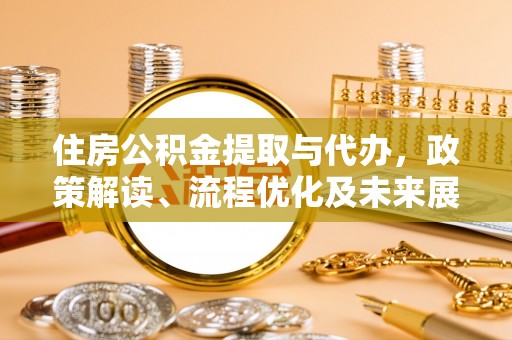 怀来住房公积金提取与代办，政策解读、流程优化及未来展望