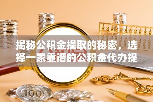 怀来揭秘公积金提取的秘密，选择一家靠谱的公积金代办提取公司的重要性