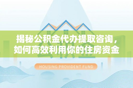 怀来揭秘公积金代办提取咨询，如何高效利用你的住房资金