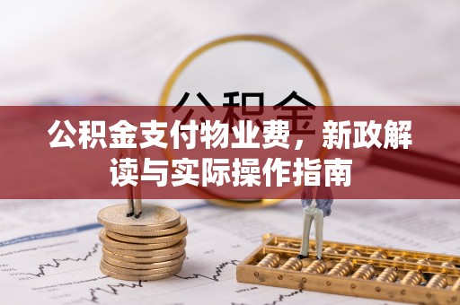 怀来公积金支付物业费，新政解读与实际操作指南