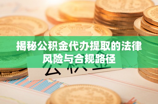 怀来揭秘公积金代办提取的法律风险与合规路径