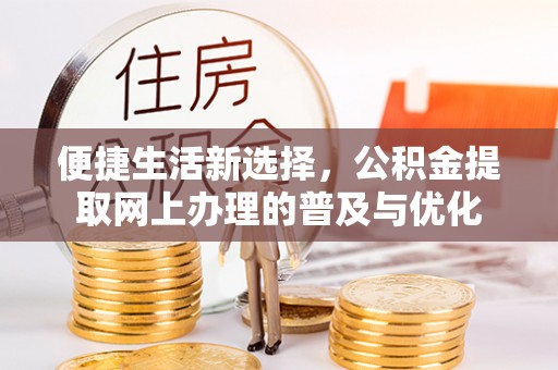 怀来便捷生活新选择，公积金提取网上办理的普及与优化