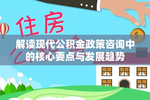 怀来解读现代公积金政策咨询中的核心要点与发展趋势