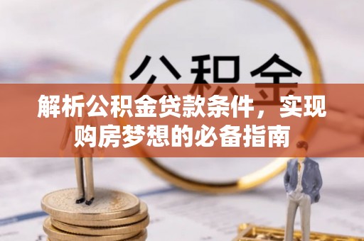怀来解析公积金贷款条件，实现购房梦想的必备指南