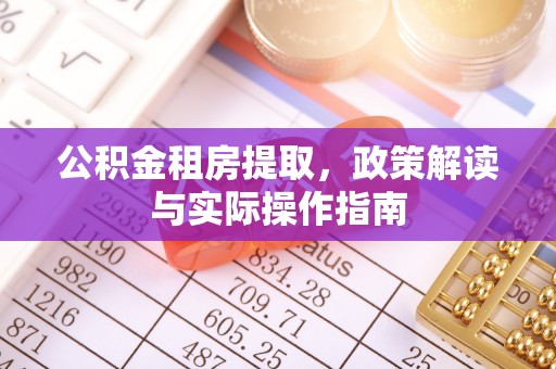 怀来公积金租房提取，政策解读与实际操作指南