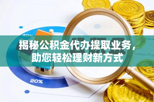 怀来揭秘公积金代办提取业务，助您轻松理财新方式