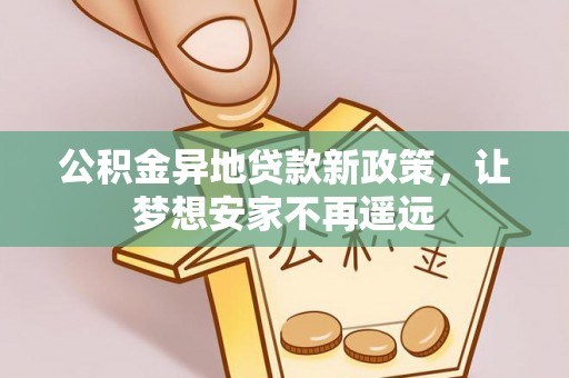 怀来公积金异地贷款新政策，让梦想安家不再遥远