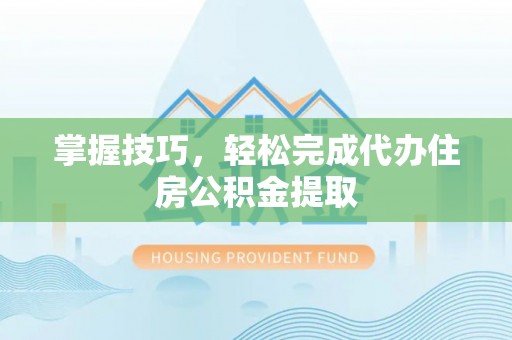怀来掌握技巧，轻松完成代办住房公积金提取