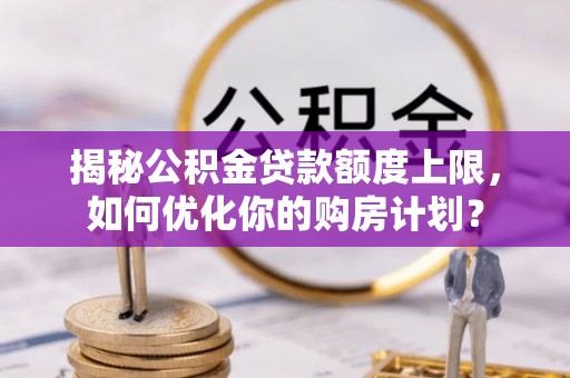 怀来揭秘公积金贷款额度上限，如何优化你的购房计划？
