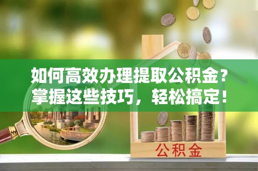 怀来如何高效办理提取公积金？掌握这些技巧，轻松搞定！