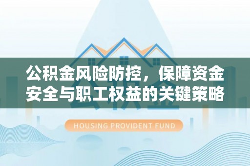 怀来公积金风险防控，保障资金安全与职工权益的关键策略