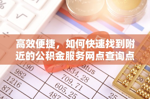 怀来高效便捷，如何快速找到附近的公积金服务网点查询点