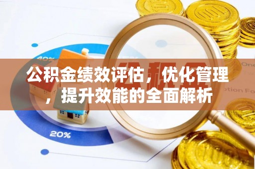 怀来公积金绩效评估，优化管理，提升效能的全面解析