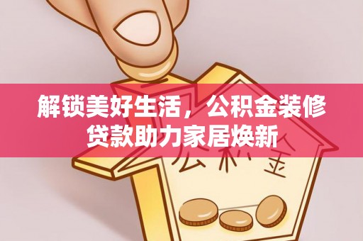怀来解锁美好生活，公积金装修贷款助力家居焕新