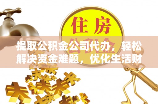 怀来提取公积金公司代办，轻松解决资金难题，优化生活财务管理
