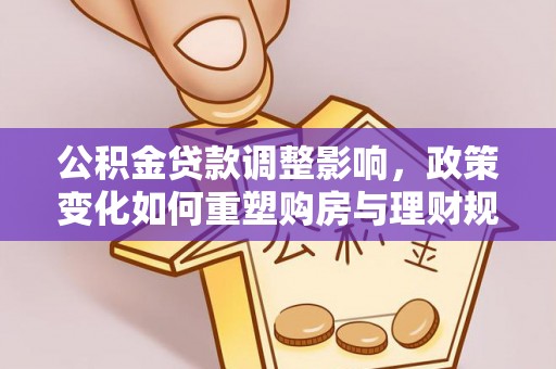 怀来公积金贷款调整影响，政策变化如何重塑购房与理财规划
