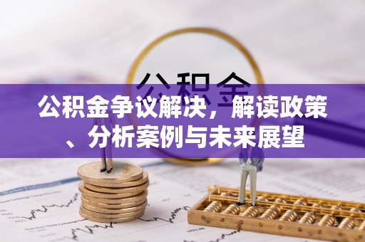 怀来公积金争议解决，解读政策、分析案例与未来展望