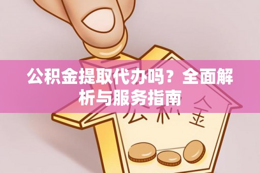 怀来公积金提取代办吗？全面解析与服务指南