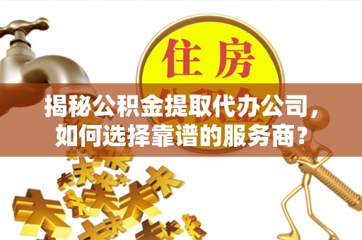 怀来揭秘公积金提取代办公司，如何选择靠谱的服务商？