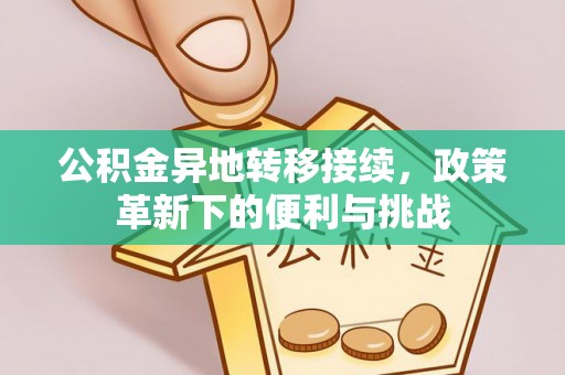 怀来公积金异地转移接续，政策革新下的便利与挑战
