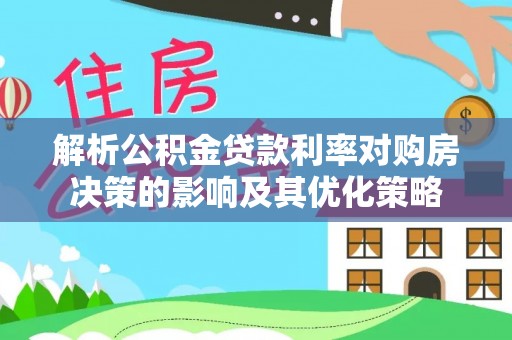 怀来解析公积金贷款利率对购房决策的影响及其优化策略