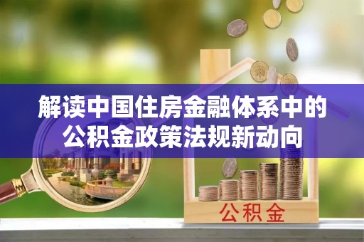 怀来解读中国住房金融体系中的公积金政策法规新动向