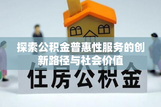 怀来探索公积金普惠性服务的创新路径与社会价值