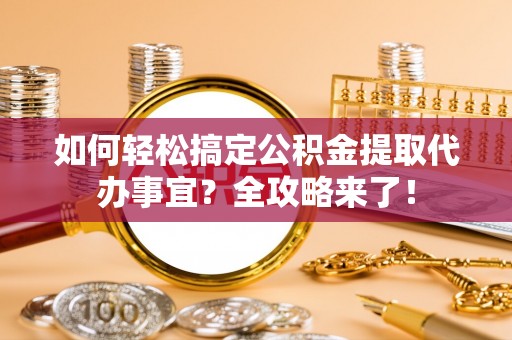 怀来如何轻松搞定公积金提取代办事宜？全攻略来了！