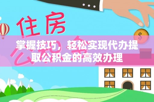 怀来掌握技巧，轻松实现代办提取公积金的高效办理