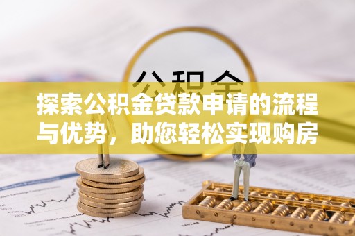 怀来探索公积金贷款申请的流程与优势，助您轻松实现购房梦想