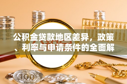 怀来公积金贷款地区差异，政策、利率与申请条件的全面解析