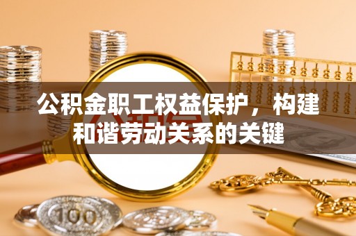 怀来公积金职工权益保护，构建和谐劳动关系的关键