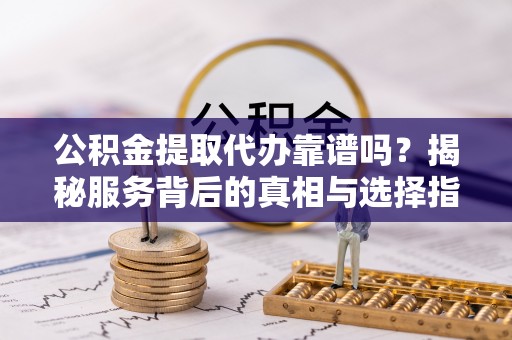 怀来公积金提取代办靠谱吗？揭秘服务背后的真相与选择指南