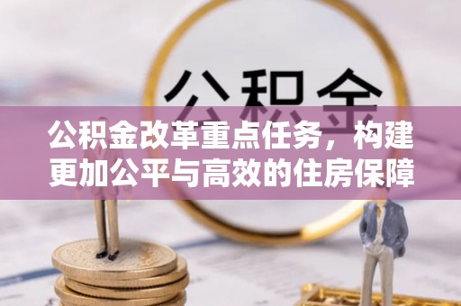 怀来公积金改革重点任务，构建更加公平与高效的住房保障体系