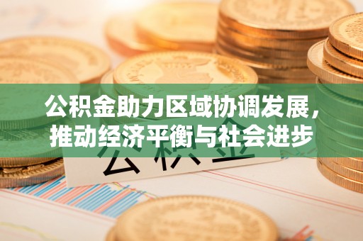 怀来公积金助力区域协调发展，推动经济平衡与社会进步