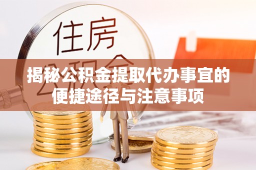 怀来揭秘公积金提取代办事宜的便捷途径与注意事项