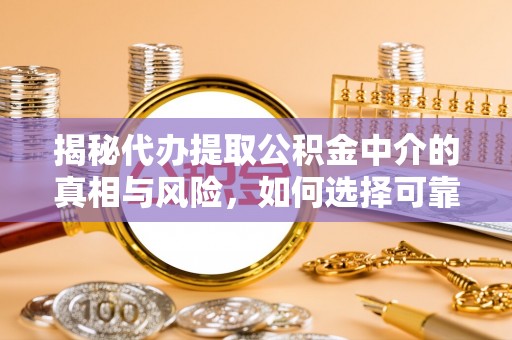 怀来揭秘代办提取公积金中介的真相与风险，如何选择可靠的第三方服务