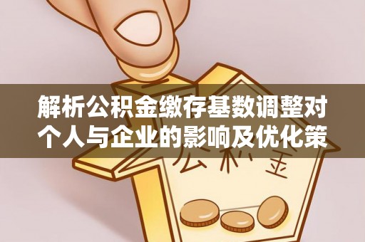怀来解析公积金缴存基数调整对个人与企业的影响及优化策略
