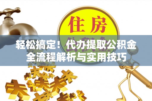 怀来轻松搞定！代办提取公积金全流程解析与实用技巧