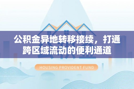怀来公积金异地转移接续，打通跨区域流动的便利通道