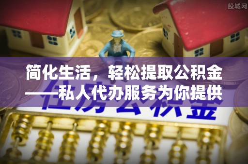 怀来简化生活，轻松提取公积金——私人代办服务为你提供便利