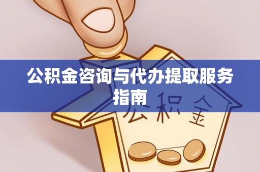 怀来公积金咨询与代办提取服务指南