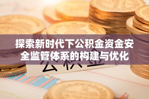 怀来探索新时代下公积金资金安全监管体系的构建与优化