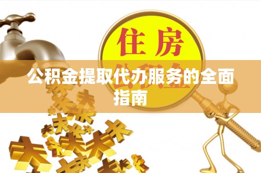 怀来公积金提取代办服务的全面指南