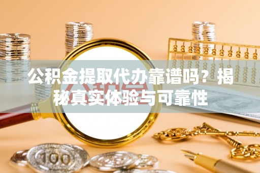 怀来公积金提取代办靠谱吗？揭秘真实体验与可靠性