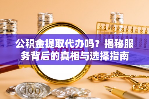 怀来公积金提取代办吗？揭秘服务背后的真相与选择指南