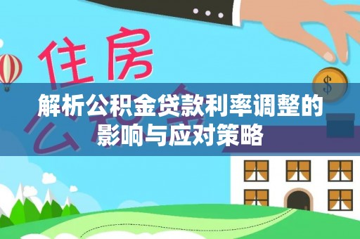 怀来解析公积金贷款利率调整的影响与应对策略
